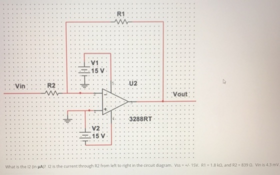V1 :: VinR2 Vout E15 V... . What is the 12 (in HA)? 12 is the current through R2 from left to right in the circuit diagram. Vss+-15V. R1-1.8 k0, and R2 839 Q. Vin is 4.3 mV