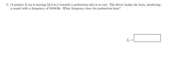 5. (4 points) A car is moving 32.3 m/s towards a pedestrian who is at rest. The driver honks the horn, producing a sound with