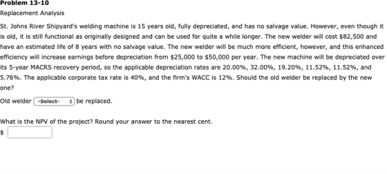 Problem 13-10 Replacement Analysis St. Johns River Shipyards welding machine is 15 years old, fully depreciated, and has no