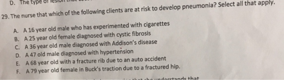 D. The type of lesion 29. The nurse that which of the following clients are at risk to develop pneumonia? Select all that app