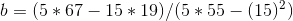 b = ( 5 * 67 - 15 * 19 ) / ( 5 * 55 - ( 15 )^{2})