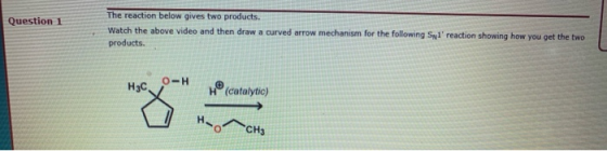 Question 1 The reaction below gives two products, Watch the above video and then draw a curved arrow mechanism for the follow