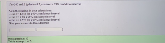 If n=560 and p (p-hat) = 0.7, construct a 99% confidence interval. As in the reading, in your calculations: --Use z=1.645 for