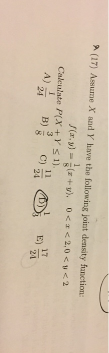 (17) Assume X and Y have the following joint density function: f(x,y) =-(x + y), 0<x<2,0<p<2 Calculate P(X +Ys 1). B) C) 17 24 A) E) 24 24