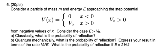 6. (20pts) Consider a particle of mass m and energy E approaching the step potential V(x) = { 0x< V.>0 x > 0 from negative va