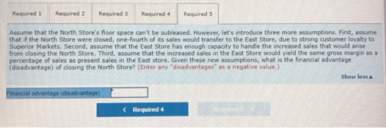 Required 1 Required 2 Required 3 Required 4 Required 5 Assume that the North Stores floor space cant be subleased. However,