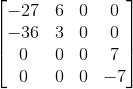 \begin{bmatrix} -27 & 6 & 0 & 0\\ -36 & 3 & 0 & 0\\ 0 & 0 & 0 & 7\\ 0 & 0 & 0 & -7 \end{bmatrix}