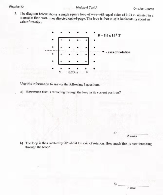 Physics 12 Module 6 Test A On-Line Course 3. The diagram below shows a single square loop of wire with equal sides of 0.23 m