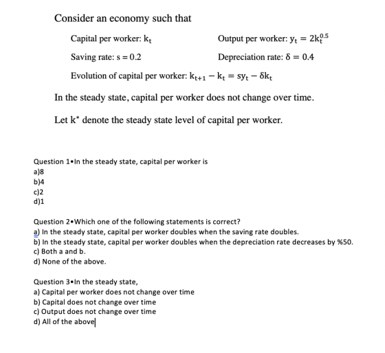 Consider an economy such that Output per worker: yt = 2k0.5 Capital per worker: kt Depreciation rate: 8 = 0.4 Saving rate: s