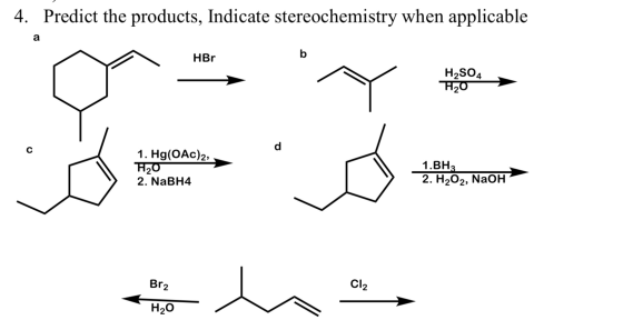 4. Predict the products, Indicate stereochemistry when applicable а HBr H2S04 H20 1. Hg(OAC), H20 2. NaBH4 1.BH3 2. H2O2, NaO