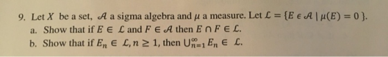 9. Let X be a set, A a sigma algebra and u a measure. Let L = {E € AM(E) = 0 ). a. Show that if EE L and F E A then ENFEL. b.