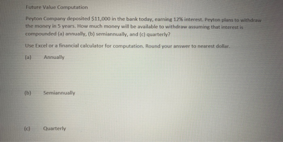 Future Value Computation Peyton Company deposited $11,000 in the bank today, earning 12% interest. Peyton plans to withdraw t