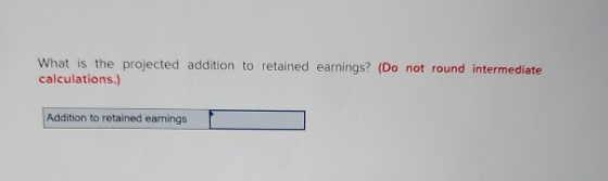What is the projected addition to retained earnings? (Do not round intermediate calculations.) Addition to retained earnings