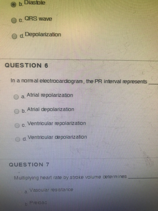 O b. Diastole QRS wave C. O d Depolarization QUESTION 6 In a normal electrocardiogram, the PR interval represents O a Atrial