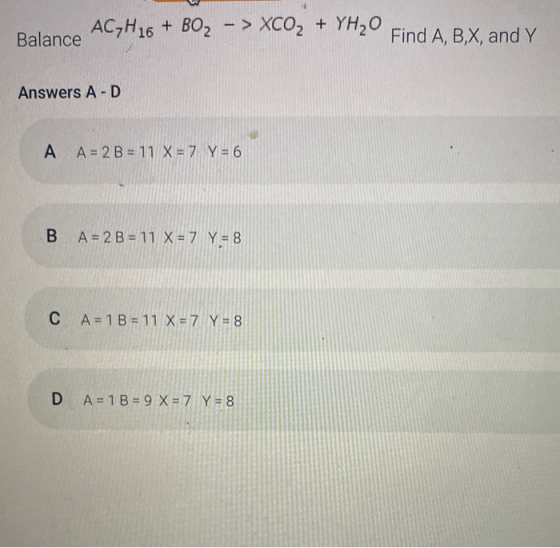 AC,H16 + BO, - > XCO2 + YH20 Find A, B,X, and Y Balance Answers A-D A A = 2 B = 11 X = 7 Y = 6 B A = 2 B = 11 X = 7 Y = 8 с A
