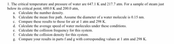 1. The critical temperature and pressure of water are 647.1 K and 217.7 atm. For a sample of steam just below its critical po