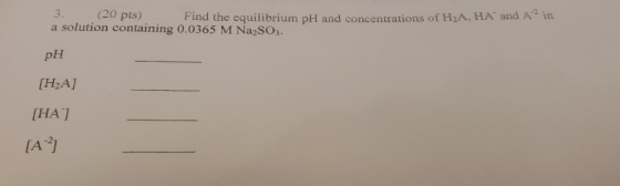 Find the equilibrium pH and concentrations of H2A, HA and A a solution containing 0.0365 M Na2SO3. n pH [HA] [HA] [A²1