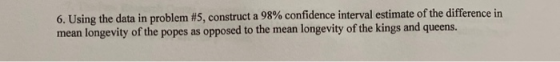 6. Using the data in problem #5, construct a 98% confidence interval estimate of the difference in mean longevity of the pope