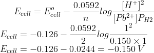 E_{cell} = E^o_{cell} - \dfrac {0.0592} {n} log \dfrac {[H^+]^2}{[Pb^{2+}]P_{H2}} \\ E_{cell} = -0.126 - \dfrac {0.0592}{2} log \dfrac {1^2}{0.150 \times 1} \\ E_{cell} = -0.126 - 0.0244 = -0.150 \: V