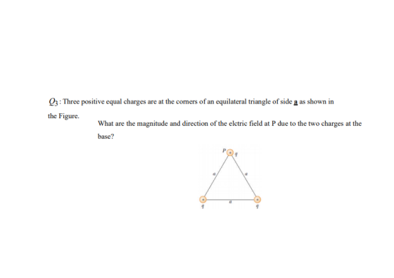 03: Three positive equal charges are at the corners of an equilateral triangle of side a as shown in the Figure What are the