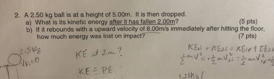 2. A 2.50 kg ball is at a height of 5.00m. It is then dropped. a) What is its kinetic energy after it has fallen 2.00m? (5 pt