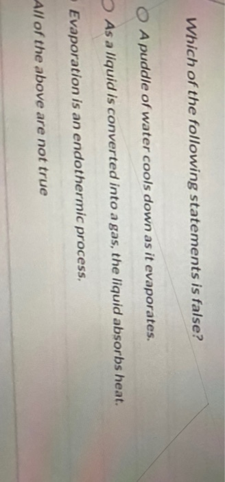 Which of the following statements is false? O Apuddle of water cools down as it evaporates. As a liquid is converted into a g