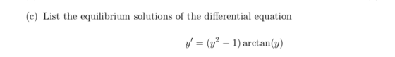 (c) List the equilibrium solutions of the differential equation y = (y2 – 1) arctan(y)