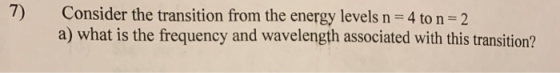7) Consider the transition from the energy levels n=4 to n = 2 a) what is the frequency and wavelength associated with this t