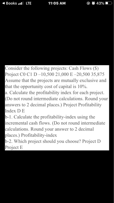 Books .l LTE 11:05 AM @ 43%O Consider the following projects: Cash Flows (S) Project CO CID-10,500 21,000 E-20,500 35,875 Ass