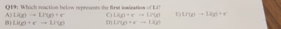 019: Which reaction below represents the first ionization of Li? A) Li(g) ? Li.(g) + e. B) Li(g) + eLig)
