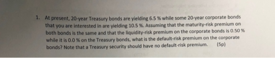 1. At present, 20-year Treasury bonds are yielding 6.5% while some 20-year corporate bonds that you are interested in are yie