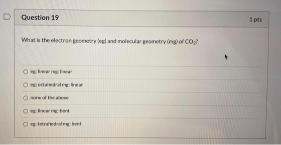 Question 19 1 pts What is the electron geometry (eg) and molecular geometry (mg) of CO2? eg: linear mg: linear eg: octahedral