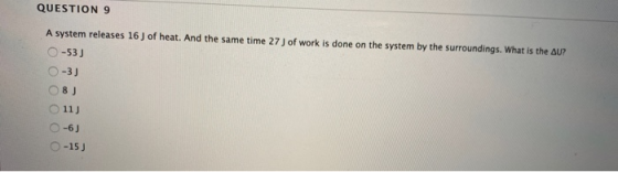 QUESTION 9 A system releases 16 ) of heat. And the same time 27 J of work is done on the system by the surroundings. What is