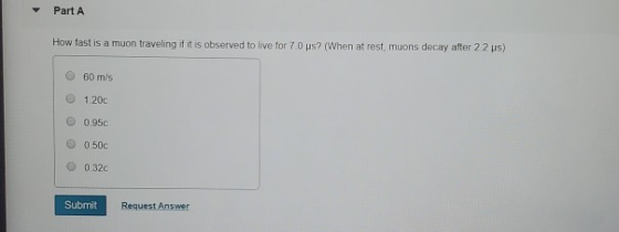 Part A How fast is a muon traveling if it is observed to live for 70 ps? (When at rest, muons decay after 22 us) 60 m/s 1.200