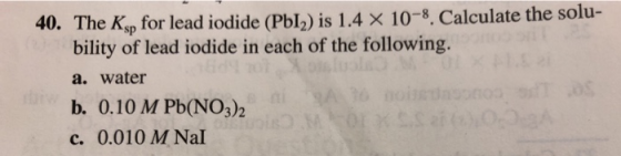 40. The Ksp for lead iodide (PbI2) is 1.4 X 10-8. Calculate the solu- bility of lead iodide in each of the following. ol a. w