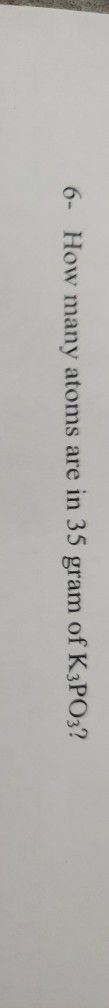 6- How many atoms are in 35 gram of K3PO3?