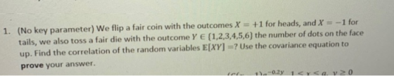 1. (No key parameter) We flip a fair coin with the outcomes X = +1 for heads, and X = -1 for tails, we also toss a fair die w