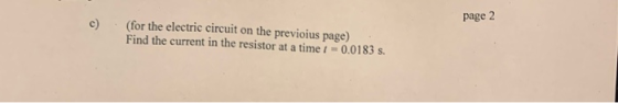 page 2 c) (for the electric circuit on the previous page) Find the current in the resistor at a time i = 0.0183 s.