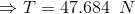 \Rightarrow T = 47.684\;\;N
