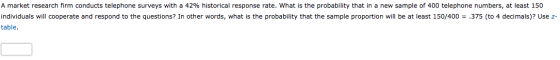 A market research firm conducts telephone surveys with a 42% historical response rate. What is the probability that in a new