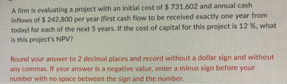 A firm is evaluating a project with an initial cost of $ 731,602 and annual cash inflows of $ 242,800 per year (first cash fl