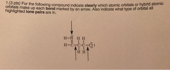 3 Dts Forthe following compound indicate clearly which atomic orbitals or hybrid atomic ae up each bond marked by an arrow. Also indicate what type of orbital all highlighted lone pairs are in. H-N H H H-C-C-C-Cl: