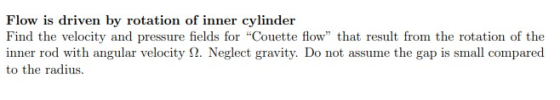 Flow is driven by rotation of inner cylinder Find the velocity and pressure fields for Couette flow that result from the ro