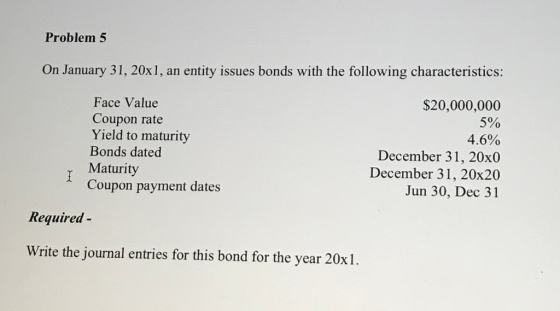 Problem 5 On January 31, 20x1, an entity issues bonds with the following characteristics: Face Value Coupon rate Yield to mat