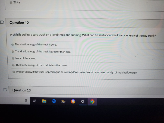 28.4s Question 12 A child is pulling a tory truck on a level track and running. What can be said about the kinetic energy of