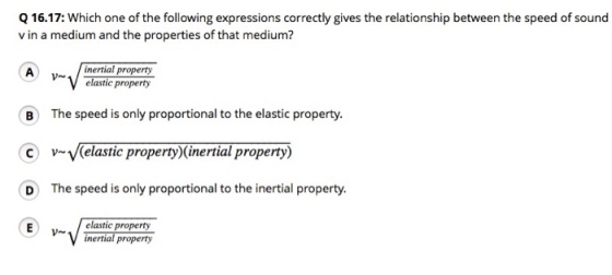 Q 16.17: Which one of the following expressions correctly gives the relationship between the speed of sound vin a medium and the properties of that medium? inertial property elastic property B The speed is only proportional to the elastic property C v Velastic property (inertial property) D The speed is only proportional to the inertial property. elastic property inertial property