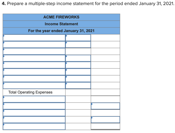 4. Prepare a multiple-step income statement for the period ended January 31, 2021. ACME FIREWORKS Income Statement For the ye