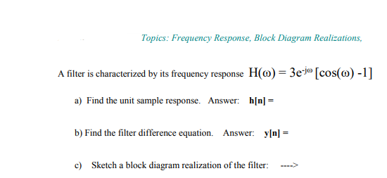 Topics: Frequency Response, Block Diagram Realizations A filter is characterized by its frequency response H(o)-3e-[cos(co)-1] a) Find the unit sample response. Answer. h[nl- b) Find the filter difference equation Answer: yln c) Sketch a block diagram realization of the filter: >