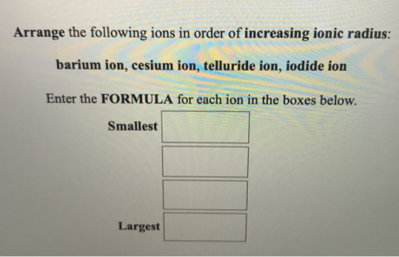 Arrange the following ions in order of increasing ionic radius: barium ion, cesium ion, telluride ion, iodide ion Enter the F