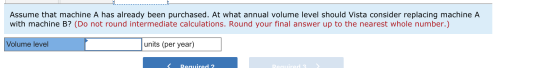 Assume that machine A has already been purchased. At what annual volume level should Vista consider replacing machine A with
